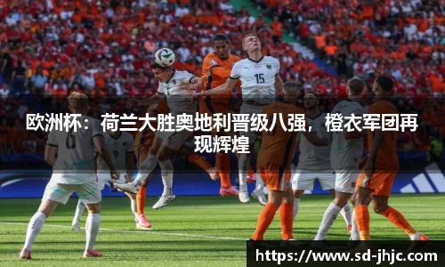 欧洲杯：荷兰大胜奥地利晋级八强，橙衣军团再现辉煌