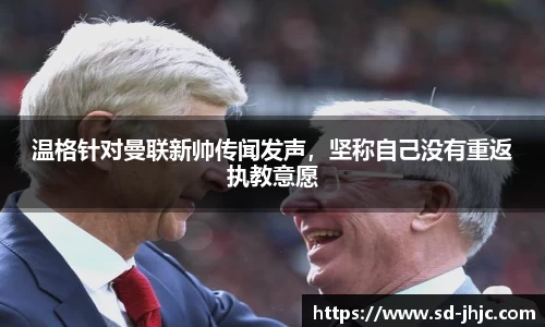 温格针对曼联新帅传闻发声，坚称自己没有重返执教意愿