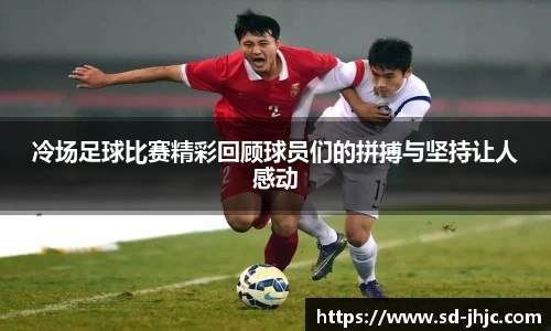 冷场足球比赛精彩回顾球员们的拼搏与坚持让人感动