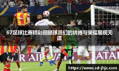 67足球比赛精彩回顾球员们的拼搏与荣耀展现无遗