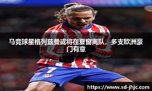 马竞球星格列兹曼或将在夏窗离队，多支欧洲豪门有意
