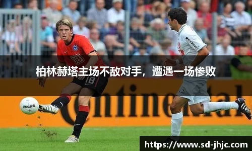 柏林赫塔主场不敌对手，遭遇一场惨败