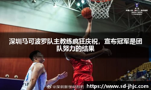 深圳马可波罗队主教练疯狂庆祝，宣布冠军是团队努力的结果