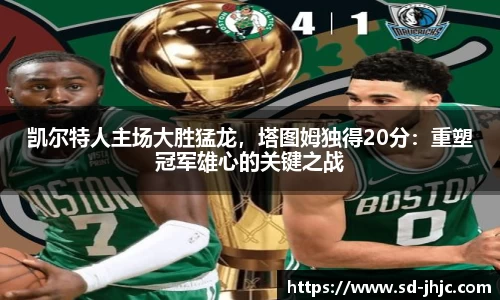 凯尔特人主场大胜猛龙，塔图姆独得20分：重塑冠军雄心的关键之战