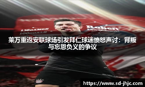 莱万重返安联球场引发拜仁球迷愤怒声讨：背叛与忘恩负义的争议
