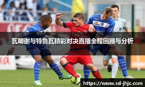 瓦朗谢与特鲁瓦精彩对决直播全程回顾与分析
