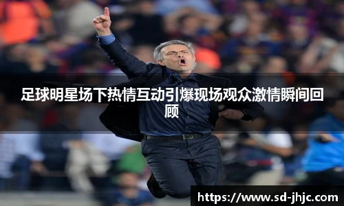 足球明星场下热情互动引爆现场观众激情瞬间回顾